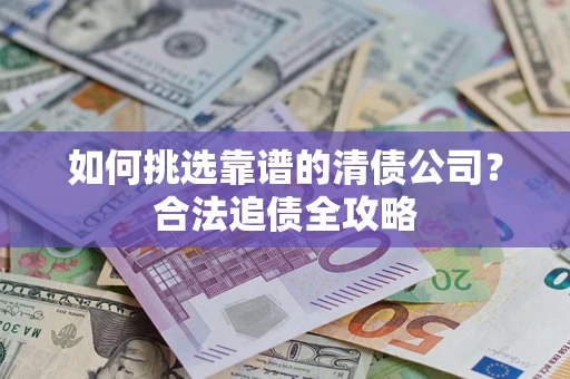 武汉如何挑选靠谱的清债公司?合法追债全攻略 武汉如何挑选靠谱的清债公司?合法追债全攻略