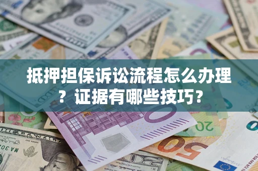 武汉抵押担保诉讼流程怎么办理？证据有哪些技巧？