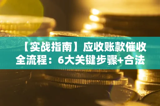 武汉【实战指南】应收账款催收全流程：6大关键步骤+合法回款技巧