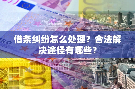武汉借条纠纷怎么处理？合法解决途径有哪些？