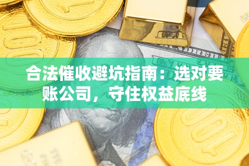 武汉合法催收避坑指南：选对要账公司，守住权益底线