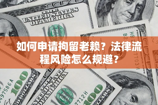 武汉如何申请拘留老赖？法律流程风险怎么规避？