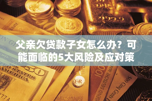 武汉父亲欠贷款子女怎么办？可能面临的5大风险及应对策略