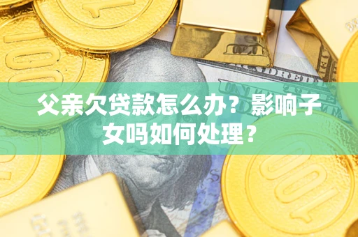 武汉父亲欠贷款怎么办？影响子女吗如何处理？
