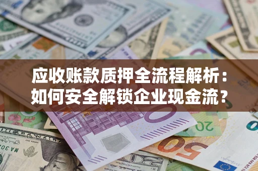 武汉应收账款质押全流程解析：如何安全解锁企业现金流？