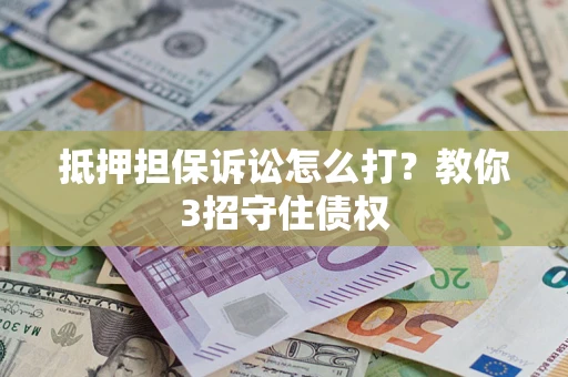 武汉抵押担保诉讼怎么打？教你3招守住债权