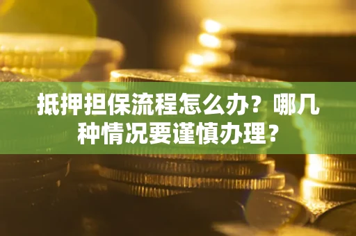 武汉抵押担保流程怎么办？哪几种情况要谨慎办理？