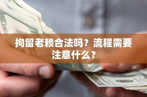 武汉拘留老赖合法吗？流程需要注意什么？