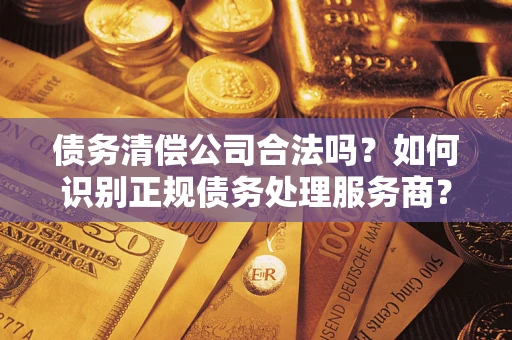 武汉债务清偿公司合法吗？如何识别正规债务处理服务商？
