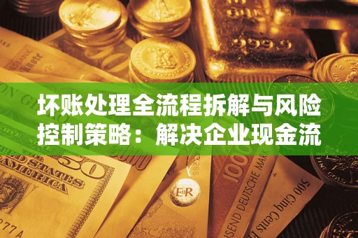 武汉坏账处理全流程拆解与风险控制策略：解决企业现金流顽疾的实战指南