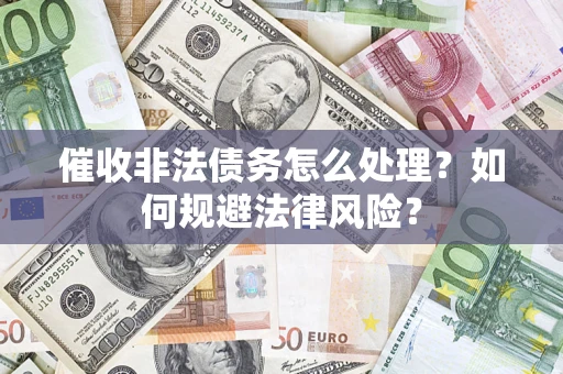 武汉催收非法债务怎么处理？如何规避法律风险？