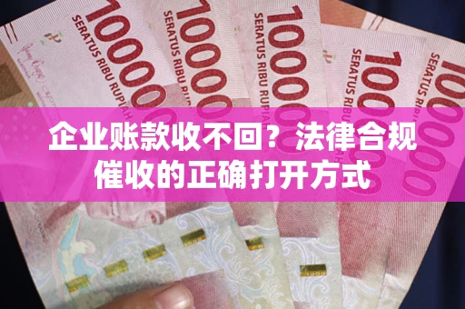 武汉企业账款收不回？法律合规催收的正确打开方式