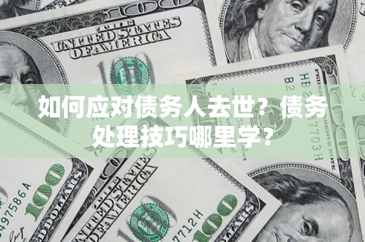 武汉如何应对债务人去世？债务处理技巧哪里学？