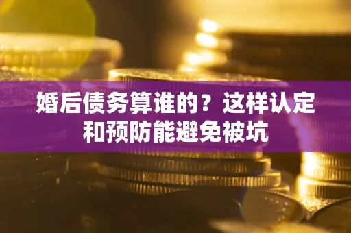 武汉婚后债务算谁的？这样认定和预防能避免被坑