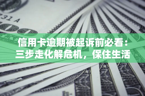 武汉信用卡逾期被起诉前必看：三步走化解危机，保住生活尊严