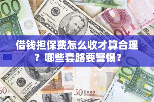 武汉借钱担保费怎么收才算合理？哪些套路要警惕？