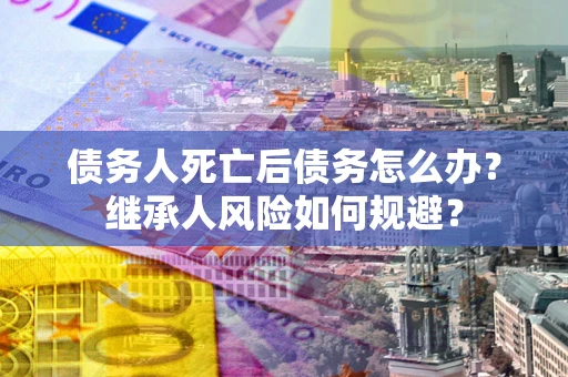 武汉债务人死亡后债务怎么办？继承人风险如何规避？