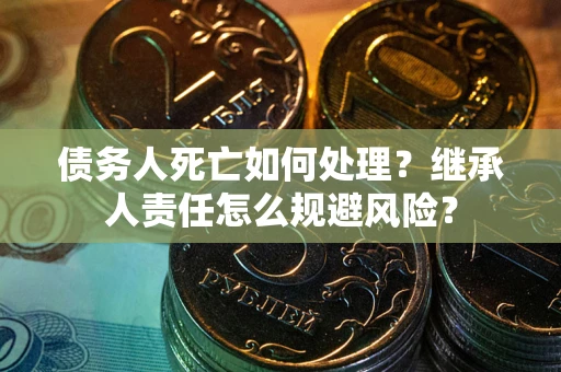 武汉债务人死亡如何处理?继承人责任怎么规避风险? 武汉债务人死亡如何处理?继承人责任怎么规避风险?