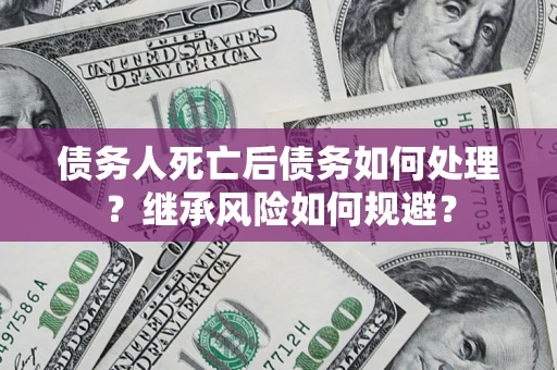武汉债务人死亡后债务如何处理？继承风险如何规避？