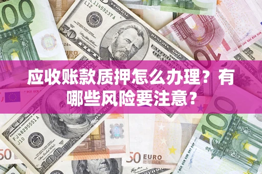武汉应收账款质押怎么办理？有哪些风险要注意？