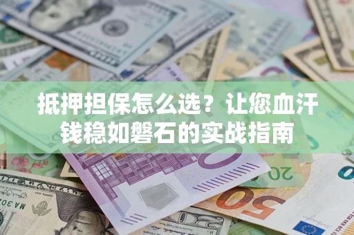 武汉抵押担保怎么选？让您血汗钱稳如磐石的实战指南
