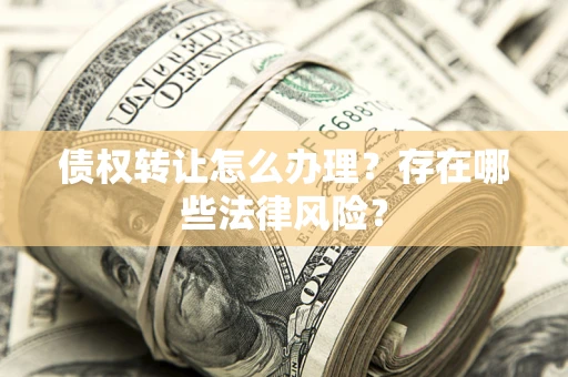 武汉债权转让怎么办理？存在哪些法律风险？