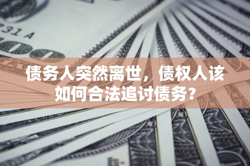 武汉债务人突然离世，债权人该如何合法追讨债务？