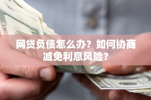 武汉网贷负债怎么办？如何协商减免利息风险？