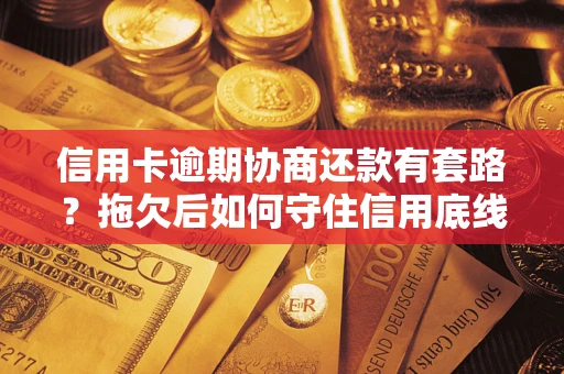 武汉信用卡逾期协商还款有套路？拖欠后如何守住信用底线？