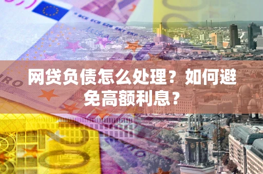 武汉网贷负债怎么处理？如何避免高额利息？