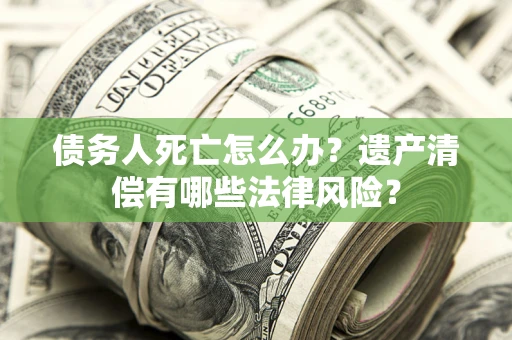 武汉债务人死亡怎么办？遗产清偿有哪些法律风险？