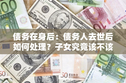 武汉债务在身后：债务人去世后如何处理？子女究竟该不该还钱？