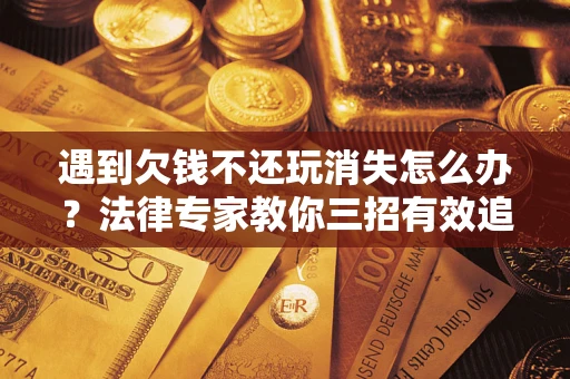 武汉遇到欠钱不还玩消失怎么办？法律专家教你三招有效追债！