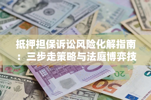 武汉抵押担保诉讼风险化解指南：三步走策略与法庭博弈技巧