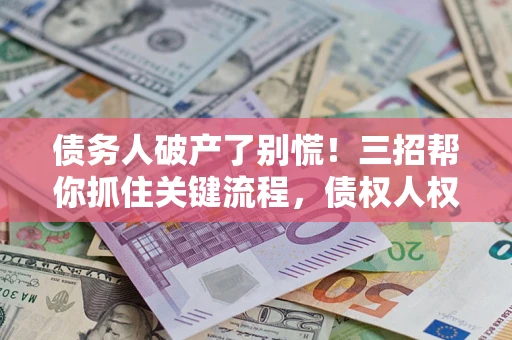 武汉债务人破产了别慌！三招帮你抓住关键流程，债权人权益不再缩水