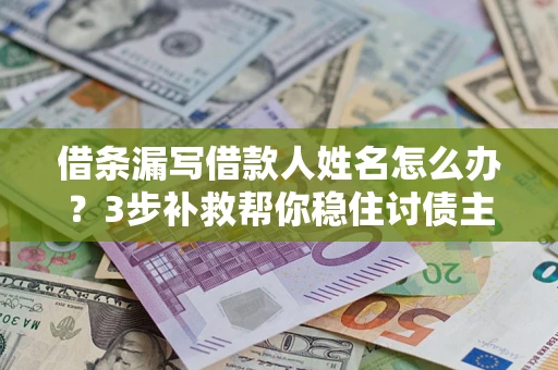 武汉借条漏写借款人姓名怎么办？3步补救帮你稳住讨债主动权