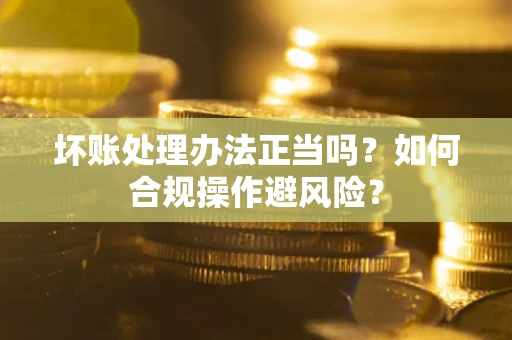武汉坏账处理办法正当吗？如何合规操作避风险？