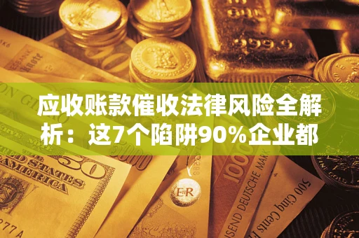 武汉应收账款催收法律风险全解析：这7个陷阱90%企业都踩过（含合规应对指南）