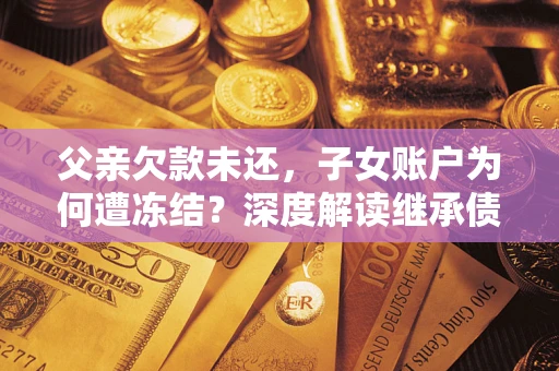 武汉父亲欠款未还，子女账户为何遭冻结？深度解读继承债务迷局