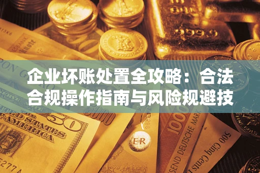 武汉企业坏账处置全攻略：合法合规操作指南与风险规避技巧解析