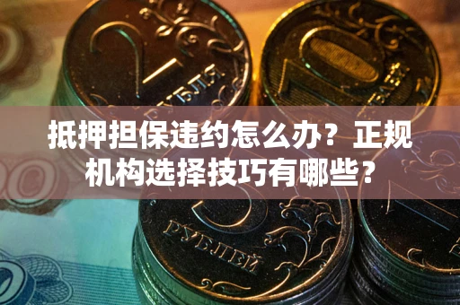 武汉抵押担保违约怎么办？正规机构选择技巧有哪些？