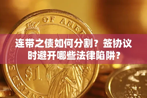 武汉连带之债如何分割？签协议时避开哪些法律陷阱？