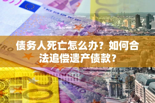 武汉债务人死亡怎么办？如何合法追偿遗产债款？