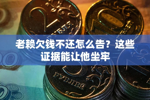 武汉老赖欠钱不还怎么告？这些证据能让他坐牢