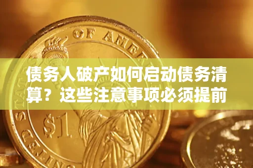武汉债务人破产如何启动债务清算？这些注意事项必须提前知道