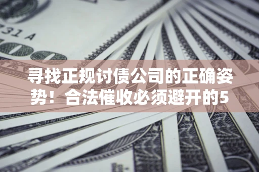 武汉寻找正规讨债公司的正确姿势！合法催收必须避开的5大雷区