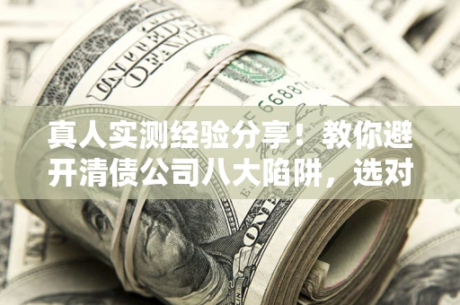 武汉真人实测经验分享！教你避开清债公司八大陷阱，选对机构少走十年弯路