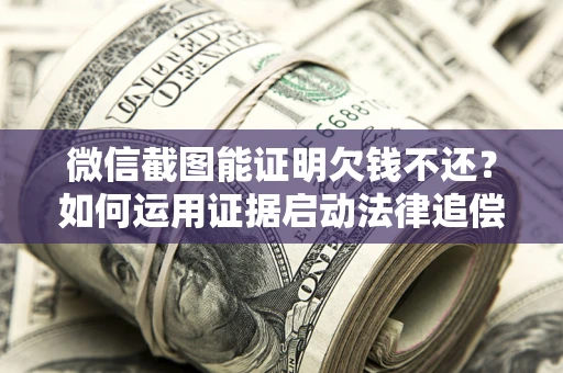 武汉微信截图能证明欠钱不还？如何运用证据启动法律追偿程序？