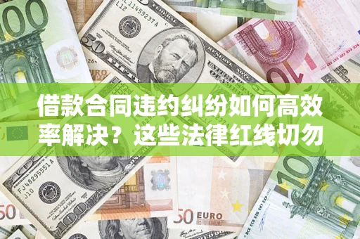 武汉借款合同违约纠纷如何高效率解决？这些法律红线切勿触碰