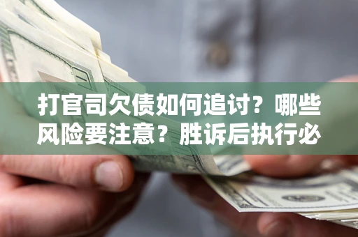 武汉打官司欠债如何追讨？哪些风险要注意？胜诉后执行必看！